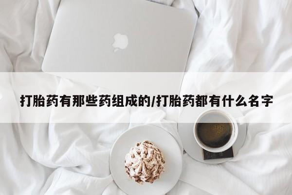 打胎药在哪里买得到打胎药有那些药组成的/打胎药都有什么名字