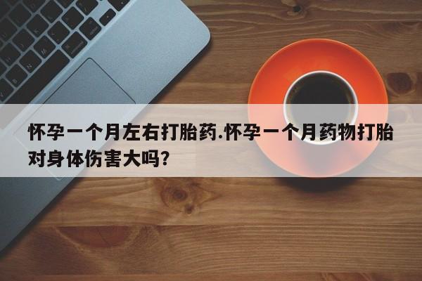 打胎药在哪里买得到怀孕一个月左右打胎药.怀孕一个月药物打胎对身体伤害大吗？