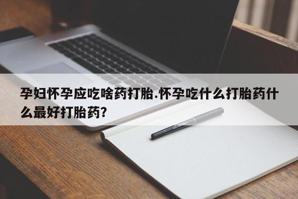 打胎药在哪里买得到孕妇怀孕应吃啥药打胎.怀孕吃什么打胎药什么最好打胎药?