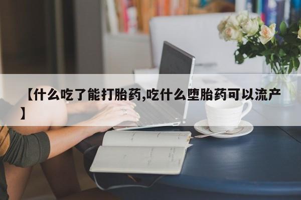 打胎药在哪里买得到【什么吃了能打胎药,吃什么堕胎药可以流产】