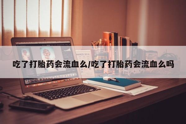 打胎药在哪里买得到吃了打胎药会流血么/吃了打胎药会流血么吗